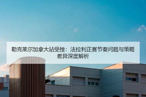 勒克莱尔加拿大站受挫：法拉利正赛节奏问题与策略差异深度解析（nine game）