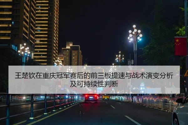 王楚钦在重庆冠军赛后的前三板提速与战术演变分析及可持续性判断