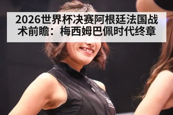2026世界杯决赛阿根廷法国战术前瞻：梅西姆巴佩时代终章（nine game）