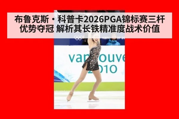 布鲁克斯·科普卡2026PGA锦标赛三杆优势夺冠 解析其长铁精准度战术价值（nine game）