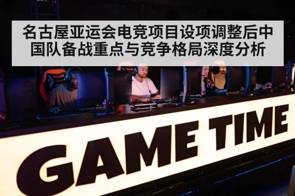 名古屋亚运会电竞项目设项调整后中国队备战重点与竞争格局深度分析