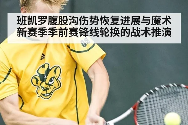 班凯罗腹股沟伤势恢复进展与魔术新赛季季前赛锋线轮换的战术推演