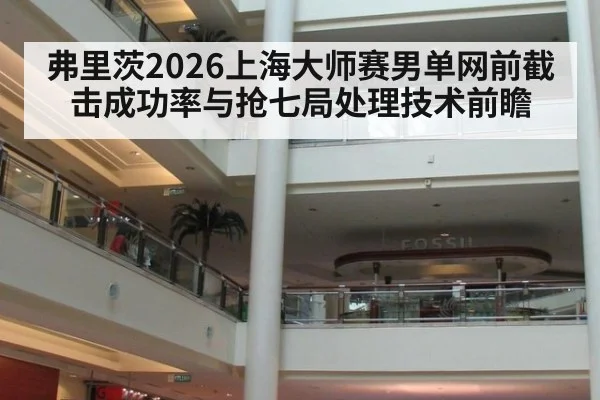弗里茨2026上海大师赛男单网前截击成功率与抢七局处理技术前瞻