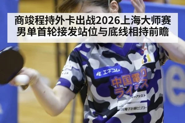 商竣程持外卡出战2026上海大师赛男单首轮接发站位与底线相持前瞻
