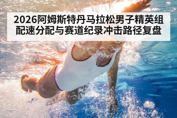 2026阿姆斯特丹马拉松男子精英组配速分配与赛道纪录冲击路径复盘