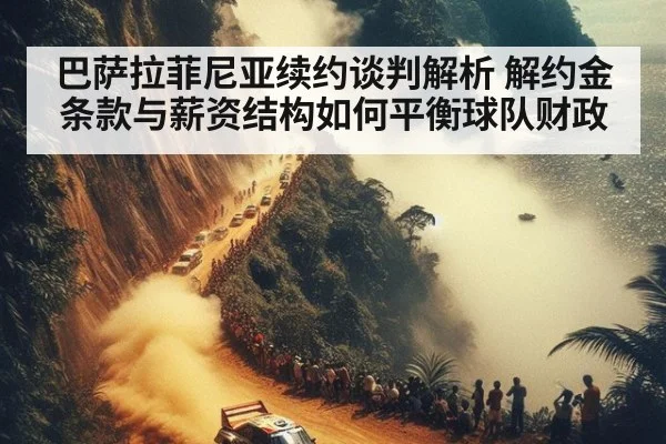 巴萨拉菲尼亚续约谈判解析 解约金条款与薪资结构如何平衡球队财政